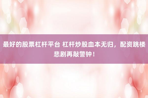 最好的股票杠杆平台 杠杆炒股血本无归，配资跳楼悲剧再敲警钟！