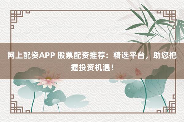 网上配资APP 股票配资推荐：精选平台，助您把握投资机遇！