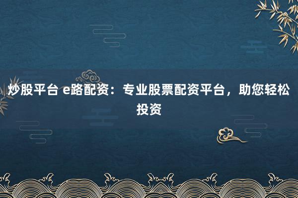 炒股平台 e路配资：专业股票配资平台，助您轻松投资