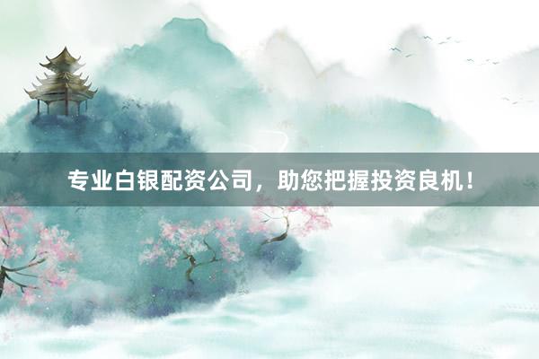 专业白银配资公司，助您把握投资良机！
