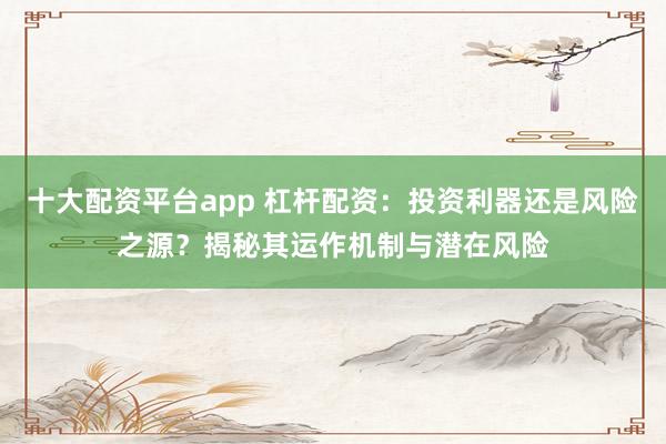 十大配资平台app 杠杆配资：投资利器还是风险之源？揭秘其运作机制与潜在风险