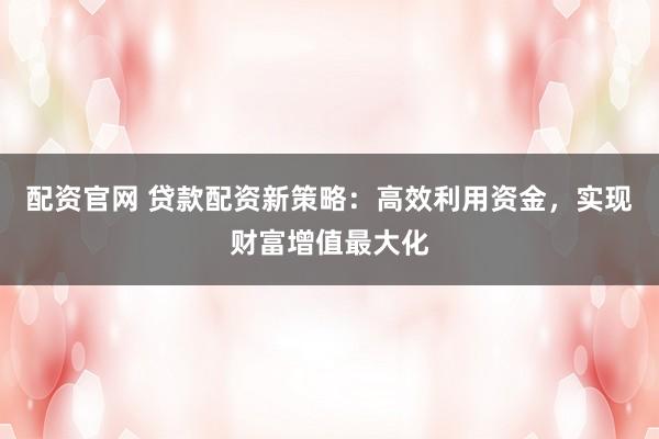 配资官网 贷款配资新策略：高效利用资金，实现财富增值最大化