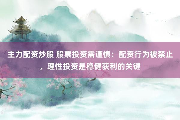 主力配资炒股 股票投资需谨慎：配资行为被禁止，理性投资是稳健获利的关键