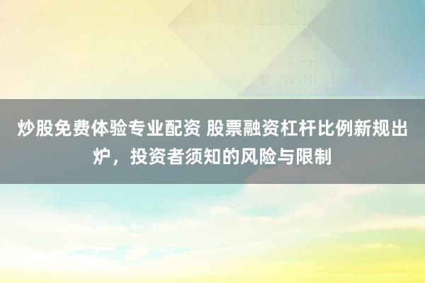 炒股免费体验专业配资 股票融资杠杆比例新规出炉，投资者须知的风险与限制