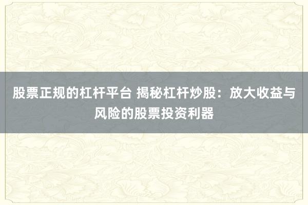 股票正规的杠杆平台 揭秘杠杆炒股：放大收益与风险的股票投资利器