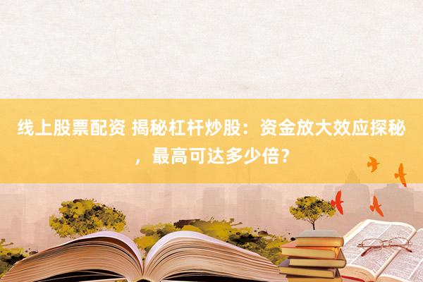 线上股票配资 揭秘杠杆炒股：资金放大效应探秘，最高可达多少倍？