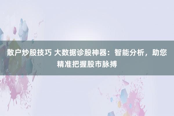 散户炒股技巧 大数据诊股神器：智能分析，助您精准把握股市脉搏