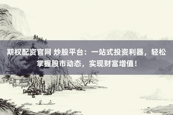 期权配资官网 炒股平台：一站式投资利器，轻松掌握股市动态，实现财富增值！