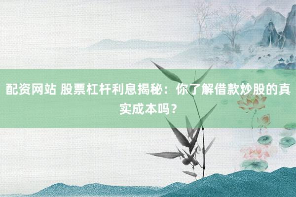 配资网站 股票杠杆利息揭秘：你了解借款炒股的真实成本吗？