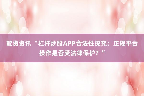 配资资讯 “杠杆炒股APP合法性探究：正规平台操作是否受法律保护？”