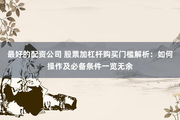 最好的配资公司 股票加杠杆购买门槛解析：如何操作及必备条件一览无余