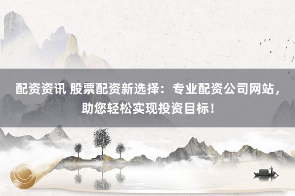 配资资讯 股票配资新选择：专业配资公司网站，助您轻松实现投资目标！