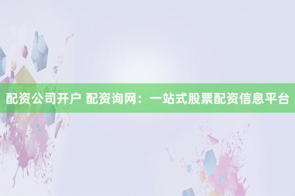 配资公司开户 配资询网：一站式股票配资信息平台