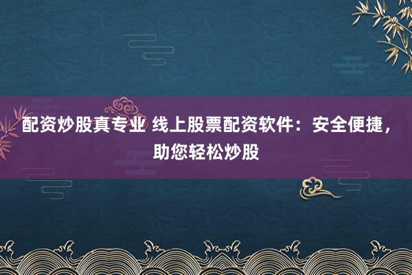 配资炒股真专业 线上股票配资软件：安全便捷，助您轻松炒股