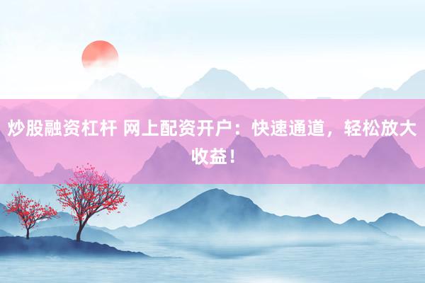 炒股融资杠杆 网上配资开户：快速通道，轻松放大收益！