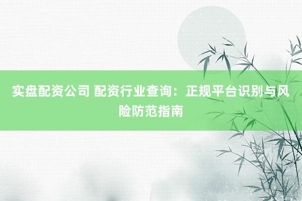 实盘配资公司 配资行业查询：正规平台识别与风险防范指南