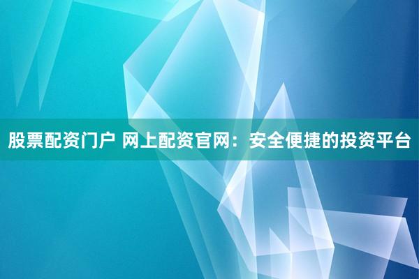 股票配资门户 网上配资官网：安全便捷的投资平台