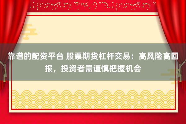 靠谱的配资平台 股票期货杠杆交易：高风险高回报，投资者需谨慎把握机会