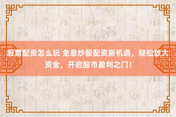 股票配资怎么玩 免息炒股配资新机遇，轻松放大资金，开启股市盈利之门！