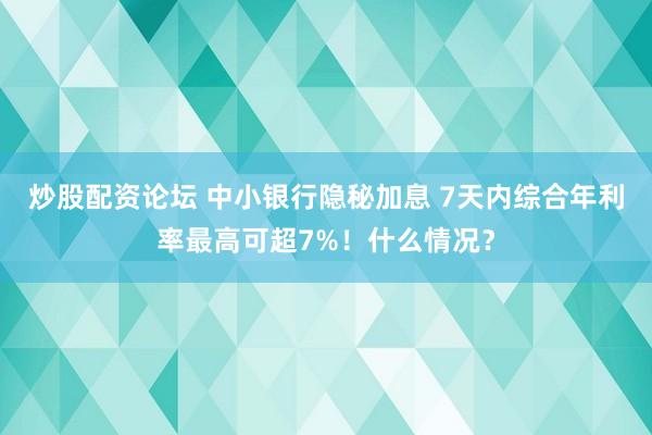 炒股配资论坛 中小银行隐秘加息 7天内综合年利率最高可超7%！什么情况？