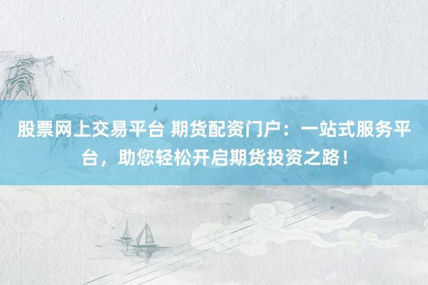 股票网上交易平台 期货配资门户：一站式服务平台，助您轻松开启期货投资之路！