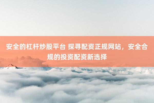 安全的杠杆炒股平台 探寻配资正规网站，安全合规的投资配资新选择