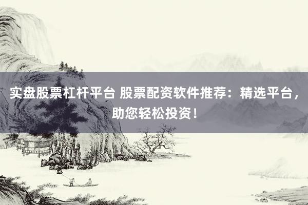 实盘股票杠杆平台 股票配资软件推荐：精选平台，助您轻松投资！
