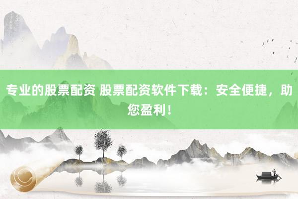 专业的股票配资 股票配资软件下载：安全便捷，助您盈利！