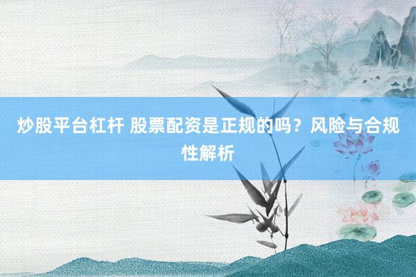 炒股平台杠杆 股票配资是正规的吗？风险与合规性解析