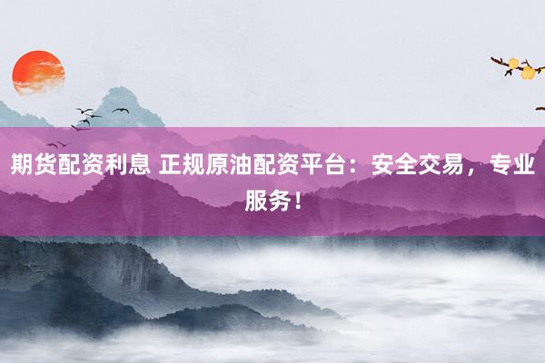 期货配资利息 正规原油配资平台：安全交易，专业服务！
