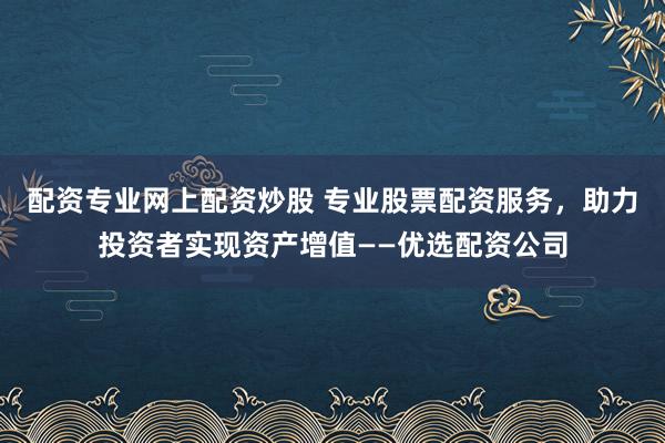 配资专业网上配资炒股 专业股票配资服务，助力投资者实现资产增值——优选配资公司