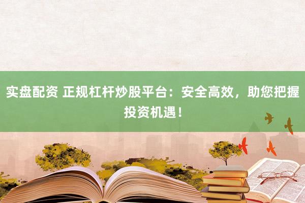 实盘配资 正规杠杆炒股平台：安全高效，助您把握投资机遇！