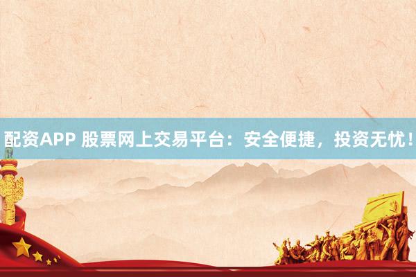 配资APP 股票网上交易平台：安全便捷，投资无忧！