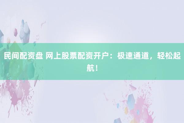 民间配资盘 网上股票配资开户：极速通道，轻松起航！