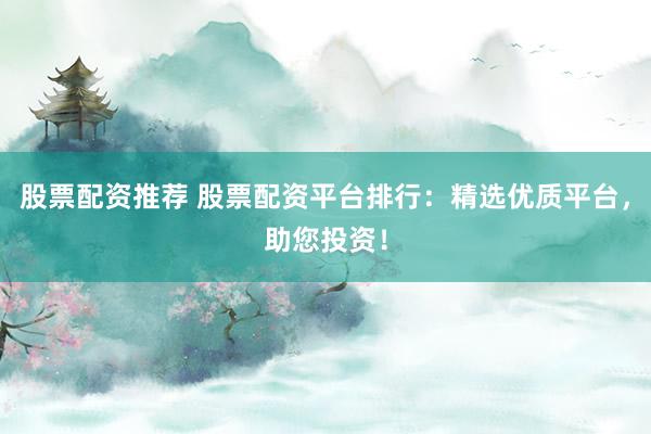股票配资推荐 股票配资平台排行：精选优质平台，助您投资！