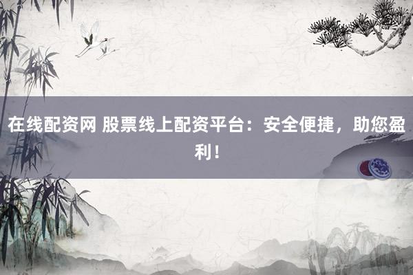 在线配资网 股票线上配资平台：安全便捷，助您盈利！