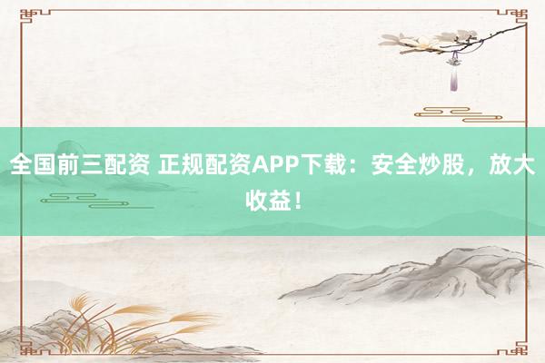 全国前三配资 正规配资APP下载：安全炒股，放大收益！
