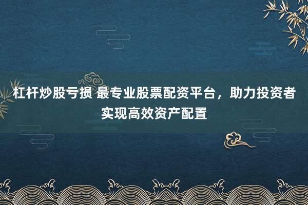 杠杆炒股亏损 最专业股票配资平台，助力投资者实现高效资产配置