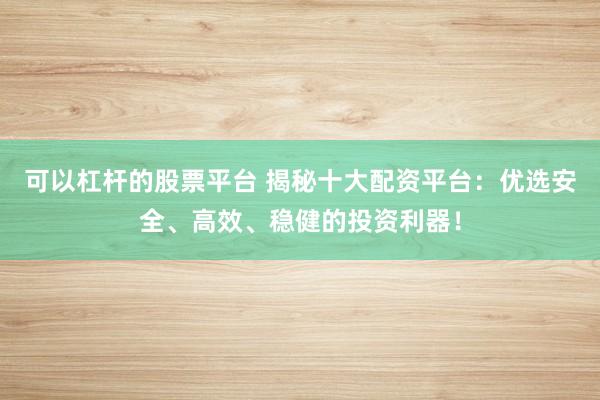 可以杠杆的股票平台 揭秘十大配资平台：优选安全、高效、稳健的投资利器！