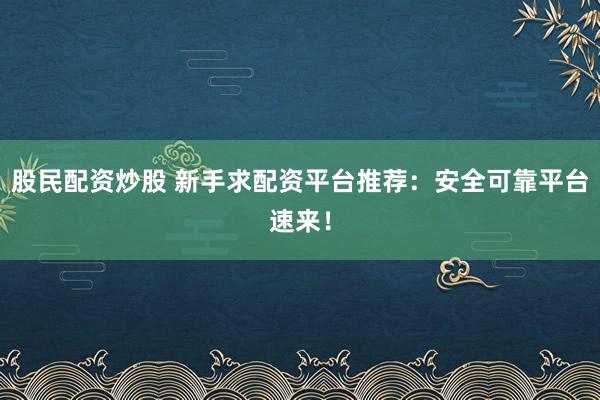 股民配资炒股 新手求配资平台推荐：安全可靠平台速来！
