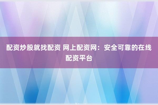 配资炒股就找配资 网上配资网：安全可靠的在线配资平台