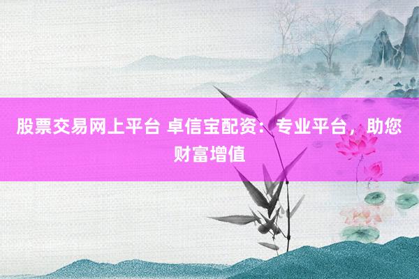 股票交易网上平台 卓信宝配资：专业平台，助您财富增值