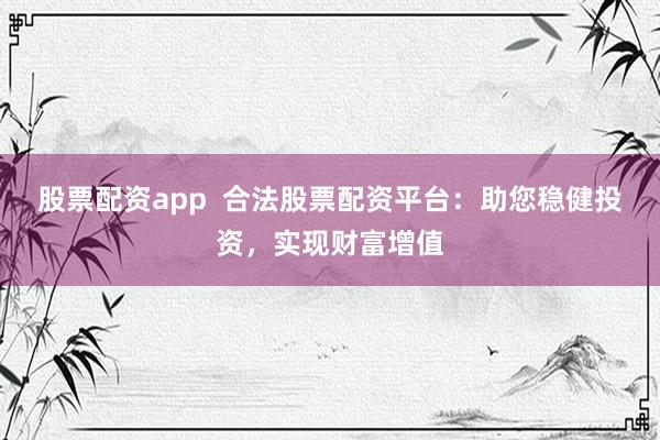 股票配资app  合法股票配资平台：助您稳健投资，实现财富增值