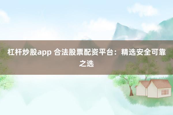 杠杆炒股app 合法股票配资平台：精选安全可靠之选