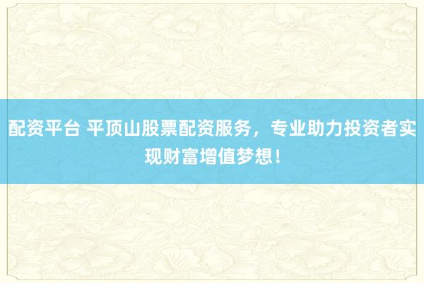配资平台 平顶山股票配资服务，专业助力投资者实现财富增值梦想！