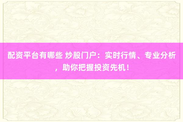 配资平台有哪些 炒股门户：实时行情、专业分析，助你把握投资先机！