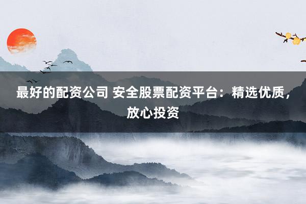 最好的配资公司 安全股票配资平台：精选优质，放心投资