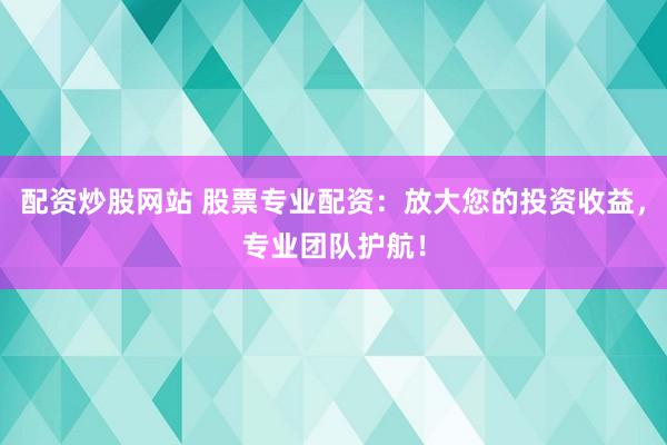 配资炒股网站 股票专业配资：放大您的投资收益，专业团队护航！