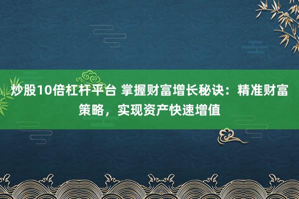 炒股10倍杠杆平台 掌握财富增长秘诀：精准财富策略，实现资产快速增值