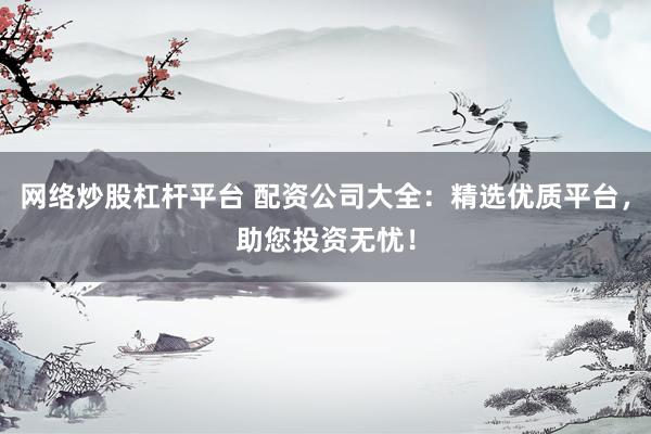 网络炒股杠杆平台 配资公司大全：精选优质平台，助您投资无忧！